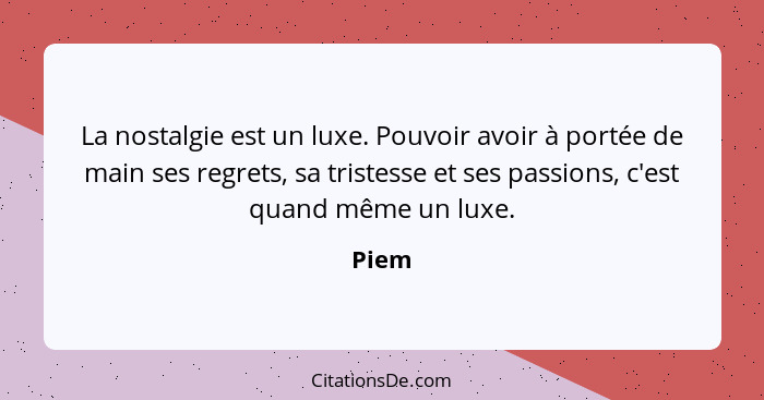 La nostalgie est un luxe. Pouvoir avoir à portée de main ses regrets, sa tristesse et ses passions, c'est quand même un luxe.... - Piem