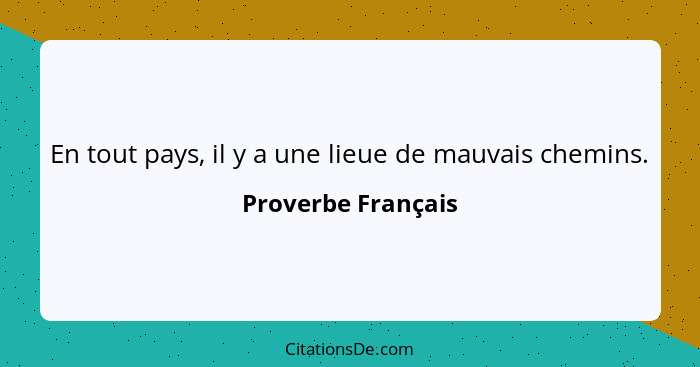 En tout pays, il y a une lieue de mauvais chemins.... - Proverbe Français