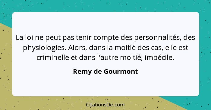 La loi ne peut pas tenir compte des personnalités, des physiologies. Alors, dans la moitié des cas, elle est criminelle et dans l'a... - Remy de Gourmont