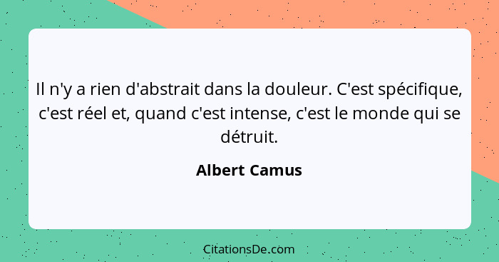 Il n'y a rien d'abstrait dans la douleur. C'est spécifique, c'est réel et, quand c'est intense, c'est le monde qui se détruit.... - Albert Camus