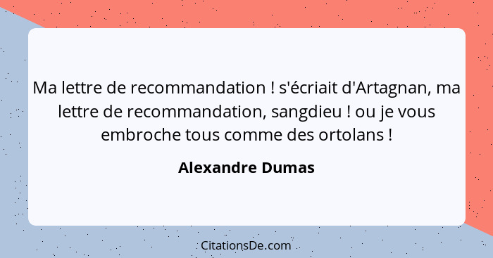 Ma lettre de recommandation ! s'écriait d'Artagnan, ma lettre de recommandation, sangdieu ! ou je vous embroche tous comme... - Alexandre Dumas
