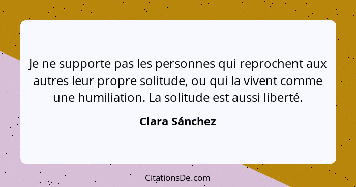 Je ne supporte pas les personnes qui reprochent aux autres leur propre solitude, ou qui la vivent comme une humiliation. La solitude e... - Clara Sánchez