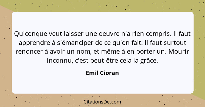 Quiconque veut laisser une oeuvre n'a rien compris. Il faut apprendre à s'émanciper de ce qu'on fait. Il faut surtout renoncer à avoir u... - Emil Cioran