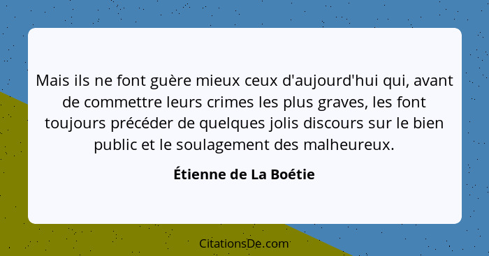 Mais ils ne font guère mieux ceux d'aujourd'hui qui, avant de commettre leurs crimes les plus graves, les font toujours précéde... - Étienne de La Boétie