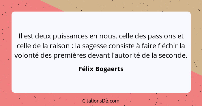 Il est deux puissances en nous, celle des passions et celle de la raison : la sagesse consiste à faire fléchir la volonté des pr... - Félix Bogaerts