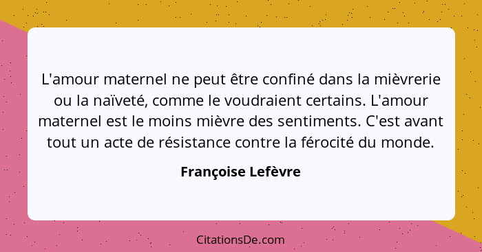 L'amour maternel ne peut être confiné dans la mièvrerie ou la naïveté, comme le voudraient certains. L'amour maternel est le moins... - Françoise Lefèvre