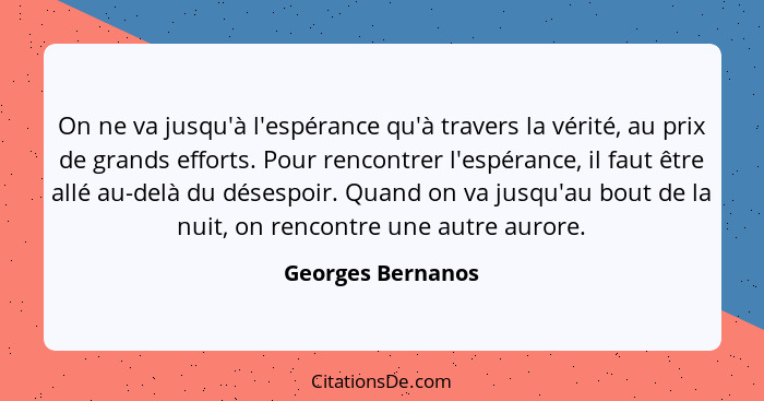 On ne va jusqu'à l'espérance qu'à travers la vérité, au prix de grands efforts. Pour rencontrer l'espérance, il faut être allé au-d... - Georges Bernanos