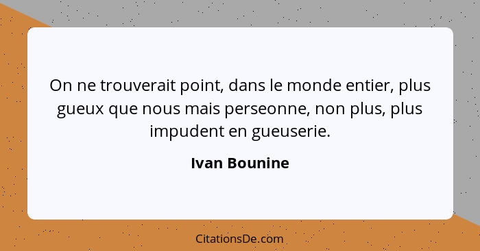 On ne trouverait point, dans le monde entier, plus gueux que nous mais perseonne, non plus, plus impudent en gueuserie.... - Ivan Bounine