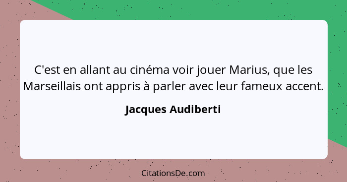 C'est en allant au cinéma voir jouer Marius, que les Marseillais ont appris à parler avec leur fameux accent.... - Jacques Audiberti