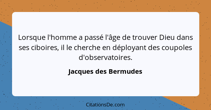 Lorsque l'homme a passé l'âge de trouver Dieu dans ses ciboires, il le cherche en déployant des coupoles d'observatoires.... - Jacques des Bermudes