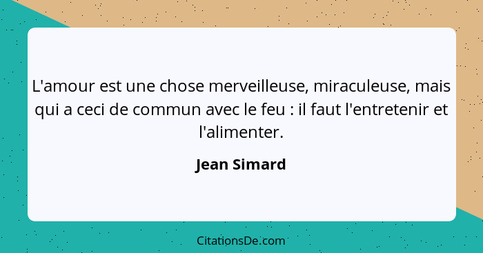 L'amour est une chose merveilleuse, miraculeuse, mais qui a ceci de commun avec le feu : il faut l'entretenir et l'alimenter.... - Jean Simard