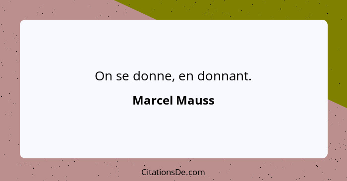 On se donne, en donnant.... - Marcel Mauss