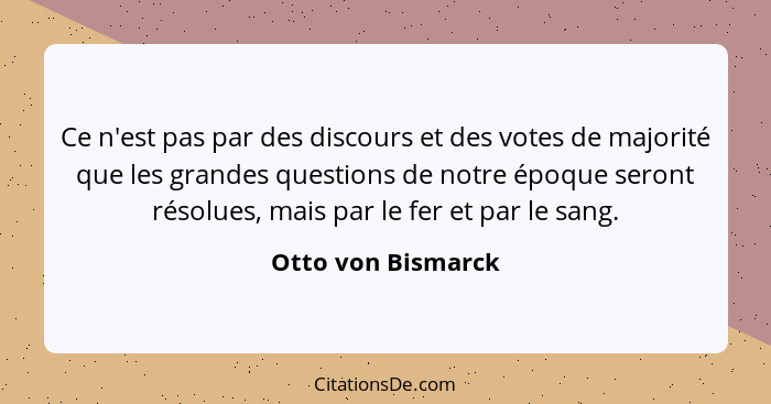 Ce n'est pas par des discours et des votes de majorité que les grandes questions de notre époque seront résolues, mais par le fer... - Otto von Bismarck