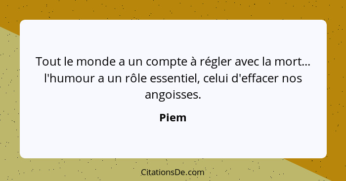 Tout le monde a un compte à régler avec la mort... l'humour a un rôle essentiel, celui d'effacer nos angoisses.... - Piem