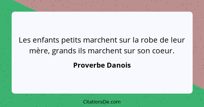 Les enfants petits marchent sur la robe de leur mère, grands ils marchent sur son coeur.... - Proverbe Danois