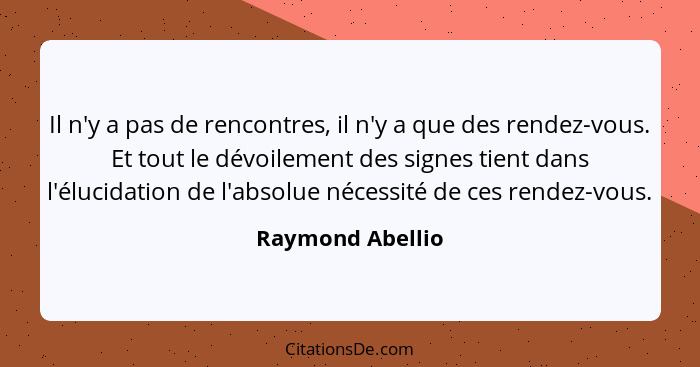 Il n'y a pas de rencontres, il n'y a que des rendez-vous. Et tout le dévoilement des signes tient dans l'élucidation de l'absolue né... - Raymond Abellio