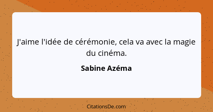 J'aime l'idée de cérémonie, cela va avec la magie du cinéma.... - Sabine Azéma