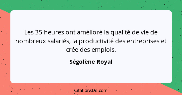 Les 35 heures ont amélioré la qualité de vie de nombreux salariés, la productivité des entreprises et crée des emplois.... - Ségolène Royal