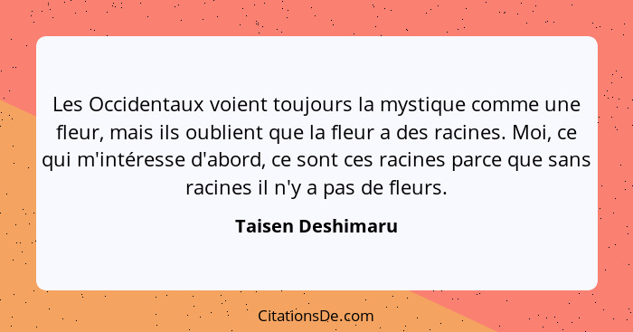 Les Occidentaux voient toujours la mystique comme une fleur, mais ils oublient que la fleur a des racines. Moi, ce qui m'intéresse... - Taisen Deshimaru