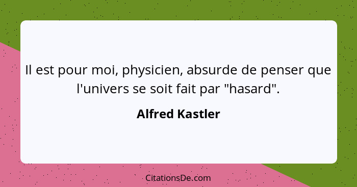 Il est pour moi, physicien, absurde de penser que l'univers se soit fait par "hasard".... - Alfred Kastler
