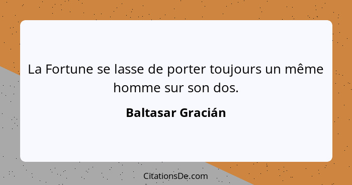 La Fortune se lasse de porter toujours un même homme sur son dos.... - Baltasar Gracián