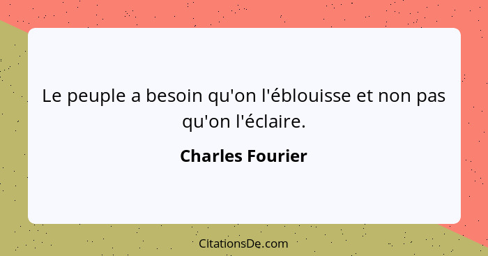 Le peuple a besoin qu'on l'éblouisse et non pas qu'on l'éclaire.... - Charles Fourier