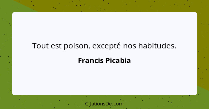 Tout est poison, excepté nos habitudes.... - Francis Picabia