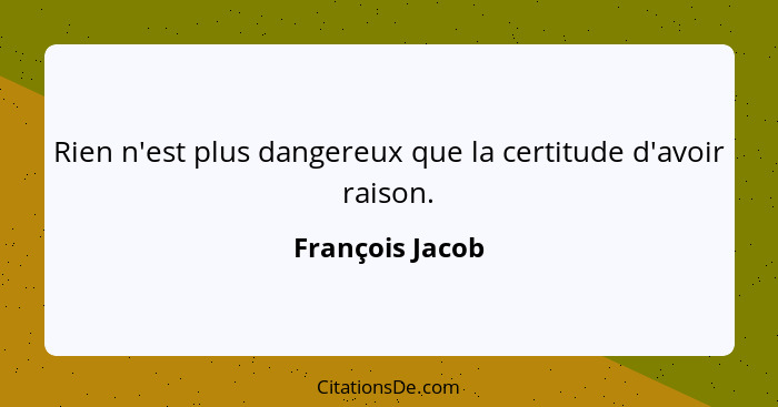 Rien n'est plus dangereux que la certitude d'avoir raison.... - François Jacob