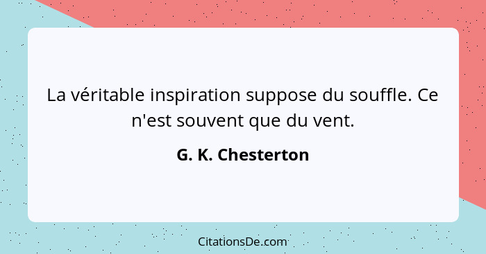 La véritable inspiration suppose du souffle. Ce n'est souvent que du vent.... - G. K. Chesterton