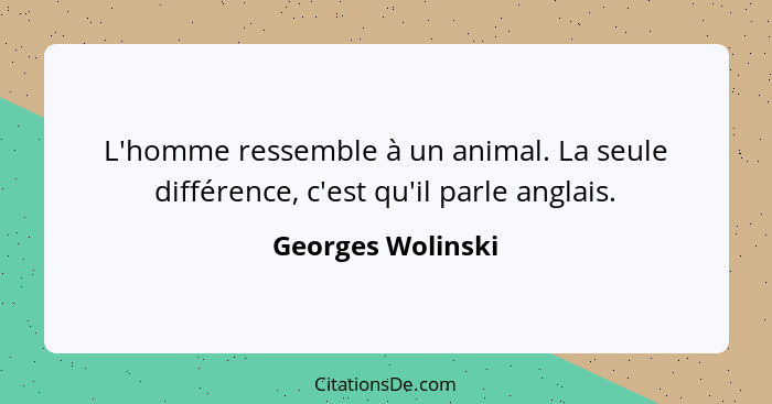 L'homme ressemble à un animal. La seule différence, c'est qu'il parle anglais.... - Georges Wolinski