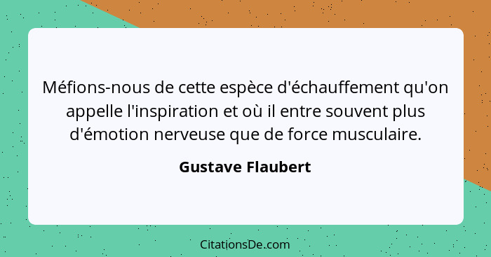 Méfions-nous de cette espèce d'échauffement qu'on appelle l'inspiration et où il entre souvent plus d'émotion nerveuse que de force... - Gustave Flaubert