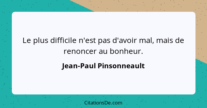 Le plus difficile n'est pas d'avoir mal, mais de renoncer au bonheur.... - Jean-Paul Pinsonneault