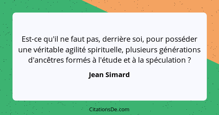 Est-ce qu'il ne faut pas, derrière soi, pour posséder une véritable agilité spirituelle, plusieurs générations d'ancêtres formés à l'étu... - Jean Simard