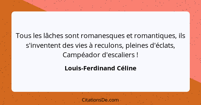Tous les lâches sont romanesques et romantiques, ils s'inventent des vies à reculons, pleines d'éclats, Campéador d'escaliers... - Louis-Ferdinand Céline