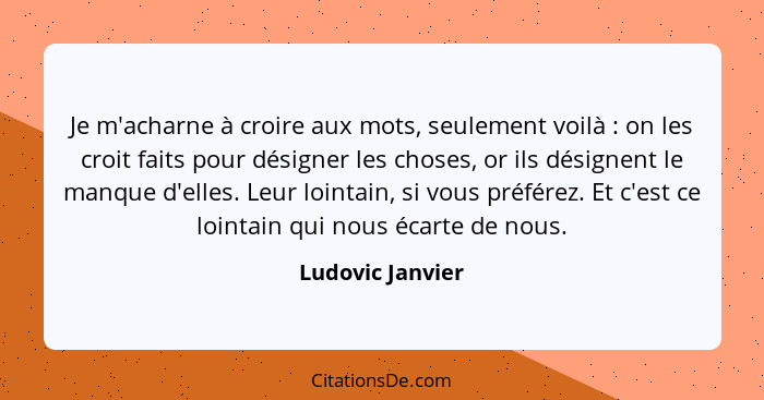 Je m'acharne à croire aux mots, seulement voilà : on les croit faits pour désigner les choses, or ils désignent le manque d'ell... - Ludovic Janvier