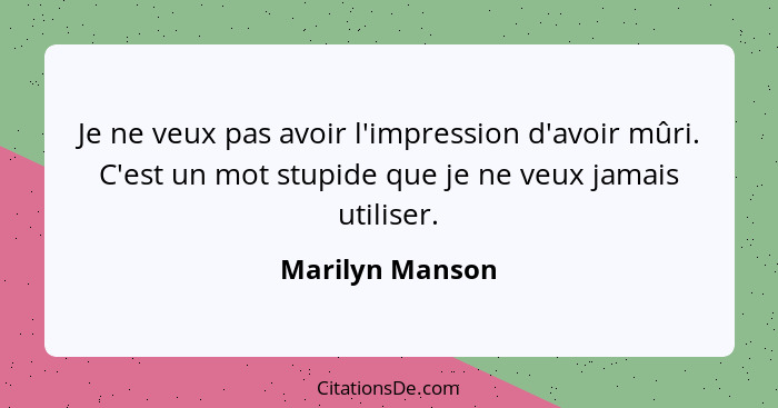 Je ne veux pas avoir l'impression d'avoir mûri. C'est un mot stupide que je ne veux jamais utiliser.... - Marilyn Manson