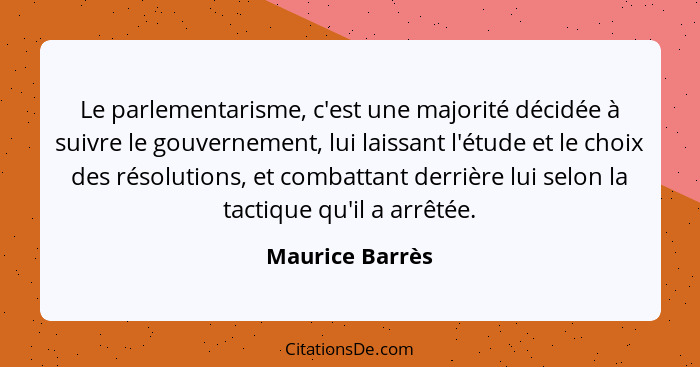 Le parlementarisme, c'est une majorité décidée à suivre le gouvernement, lui laissant l'étude et le choix des résolutions, et combatt... - Maurice Barrès