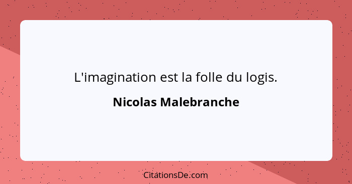 L'imagination est la folle du logis.... - Nicolas Malebranche