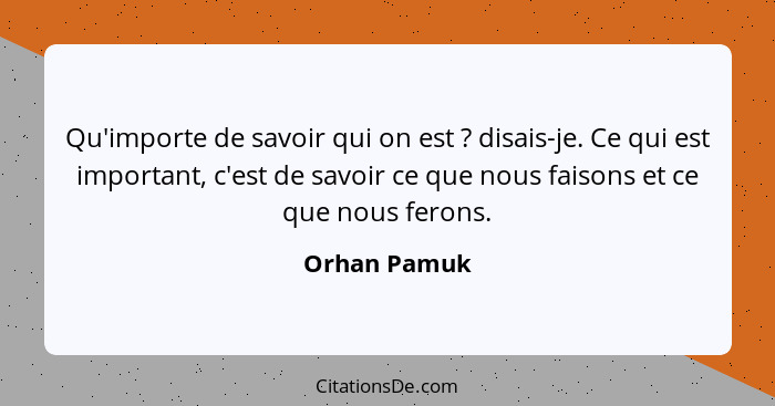 Qu'importe de savoir qui on est ? disais-je. Ce qui est important, c'est de savoir ce que nous faisons et ce que nous ferons.... - Orhan Pamuk