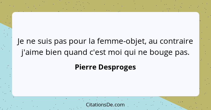 Je ne suis pas pour la femme-objet, au contraire j'aime bien quand c'est moi qui ne bouge pas.... - Pierre Desproges