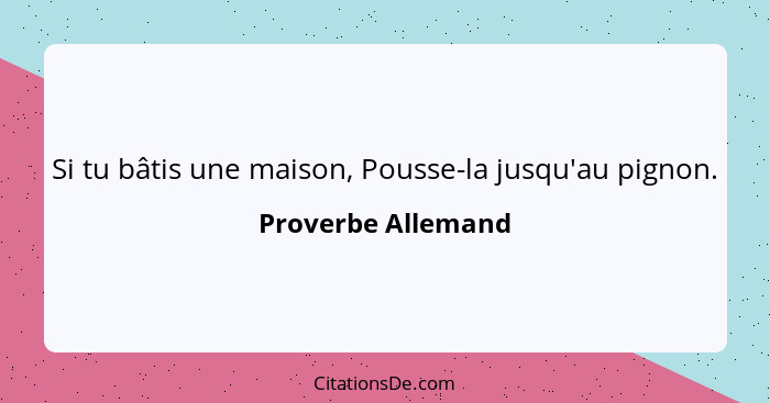 Si tu bâtis une maison, Pousse-la jusqu'au pignon.... - Proverbe Allemand