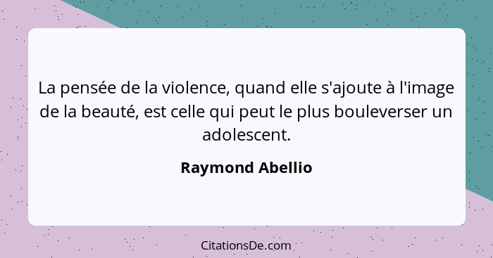 La pensée de la violence, quand elle s'ajoute à l'image de la beauté, est celle qui peut le plus bouleverser un adolescent.... - Raymond Abellio
