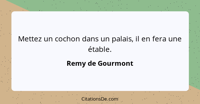 Mettez un cochon dans un palais, il en fera une étable.... - Remy de Gourmont