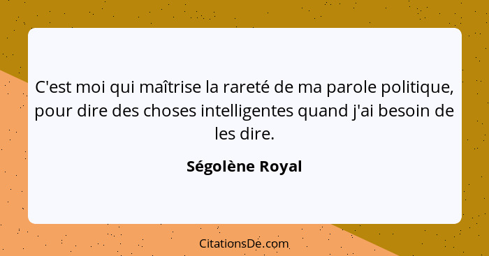 C'est moi qui maîtrise la rareté de ma parole politique, pour dire des choses intelligentes quand j'ai besoin de les dire.... - Ségolène Royal