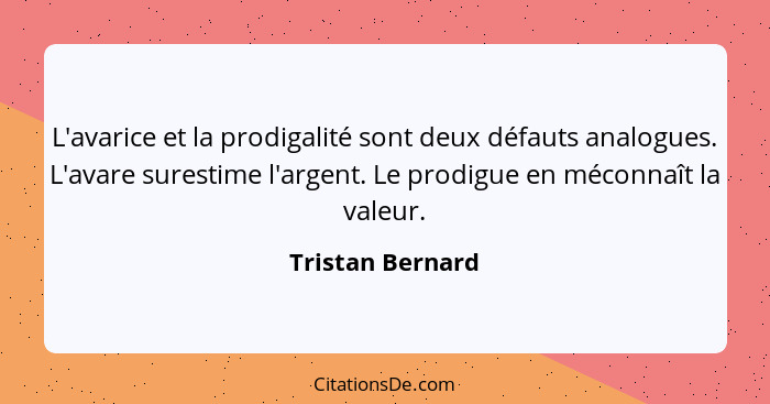 L'avarice et la prodigalité sont deux défauts analogues. L'avare surestime l'argent. Le prodigue en méconnaît la valeur.... - Tristan Bernard