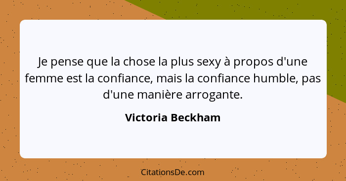Je pense que la chose la plus sexy à propos d'une femme est la confiance, mais la confiance humble, pas d'une manière arrogante.... - Victoria Beckham
