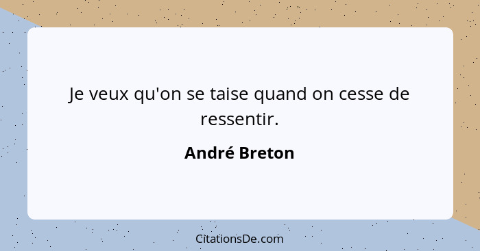 Je veux qu'on se taise quand on cesse de ressentir.... - André Breton