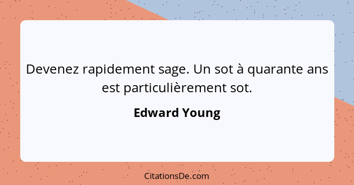 Devenez rapidement sage. Un sot à quarante ans est particulièrement sot.... - Edward Young