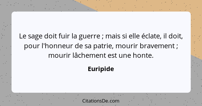 Le sage doit fuir la guerre ; mais si elle éclate, il doit, pour l'honneur de sa patrie, mourir bravement ; mourir lâchement est... - Euripide