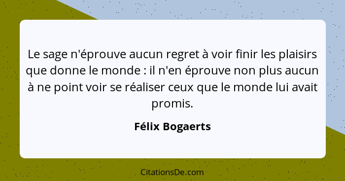 Le sage n'éprouve aucun regret à voir finir les plaisirs que donne le monde : il n'en éprouve non plus aucun à ne point voir se... - Félix Bogaerts